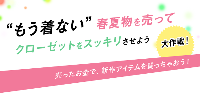 “もう着ない”春夏物を売ってクローゼットをスッキリさせよう大作戦！ 売ったお金で、新作アイテムを買っちゃおう！